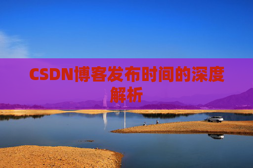 CSDN博客发布时间的深度解析 CSDN博客发布时间的深度解析